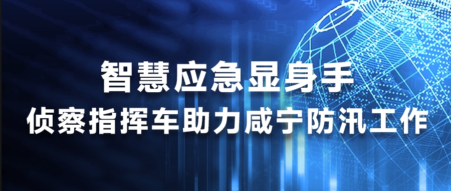 智慧應急顯身手，偵察指揮車助力咸寧防汛工作